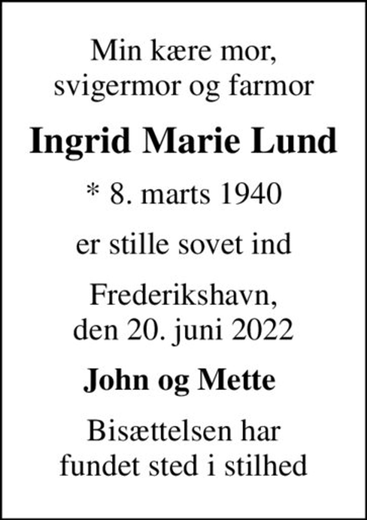 Min kære mor,  svigermor og farmor 
Ingrid Marie Lund
* 8. marts 1940
er stille sovet ind
Frederikshavn, den 20. juni 2022
John og Mette 
Bisættelsen har fundet sted i stilhed