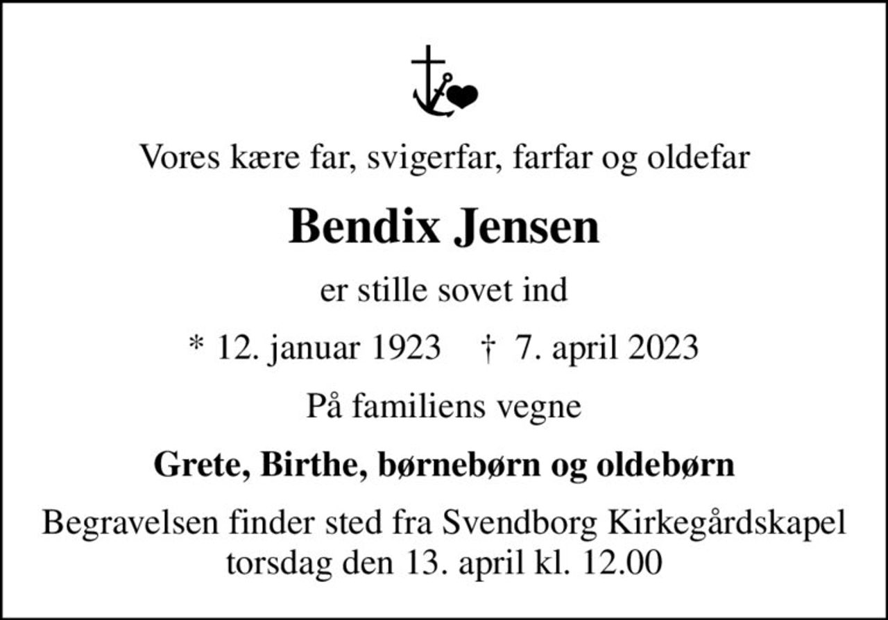 Vores kære far, svigerfar, farfar og oldefar
Bendix Jensen
er stille sovet ind
* 12. januar 1923    ✝ 7. april 2023
På familiens vegne
Grete, Birthe, børnebørn og oldebørn
Begravelsen finder sted fra Svendborg Kirkegårdskapel  torsdag den 13. april kl. 12.00