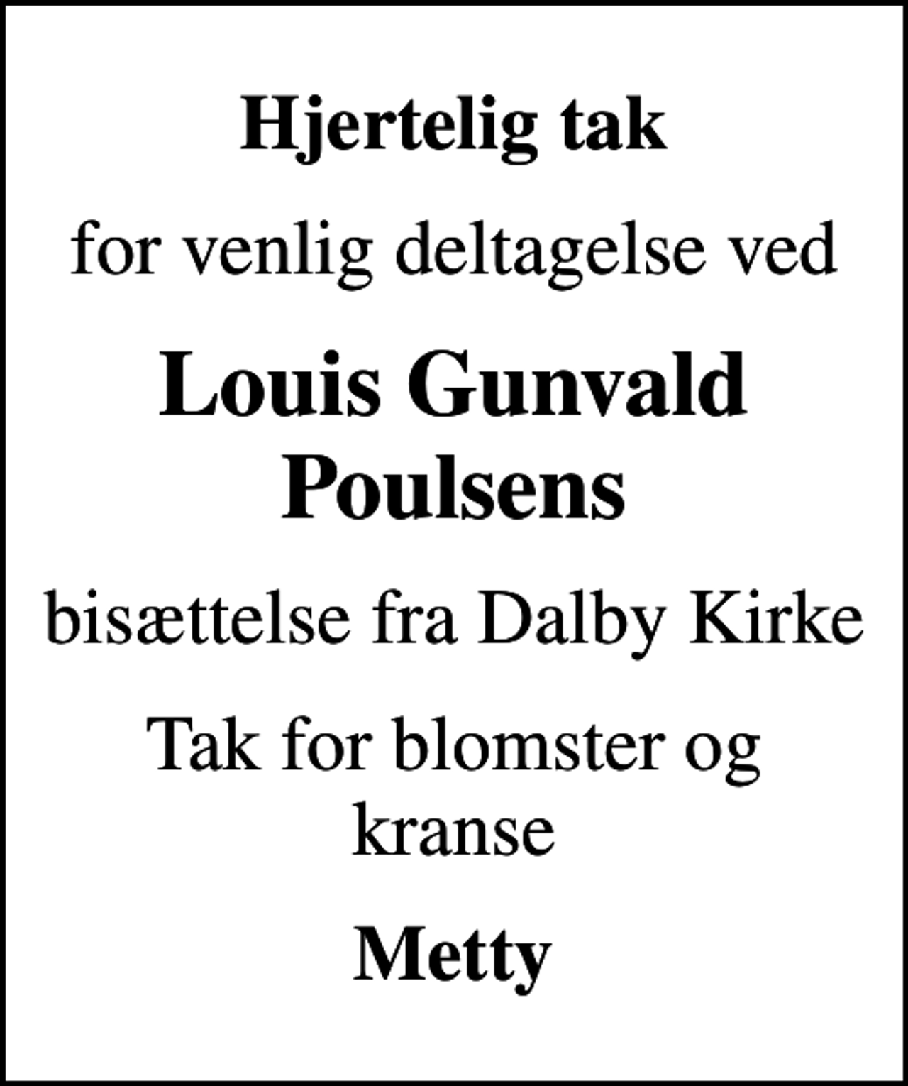 <p>Hjertelig tak<br />for venlig deltagelse ved<br />Louis Gunvald Poulsens<br />bisættelse fra Dalby Kirke<br />Tak for blomster og kranse<br />Metty</p>