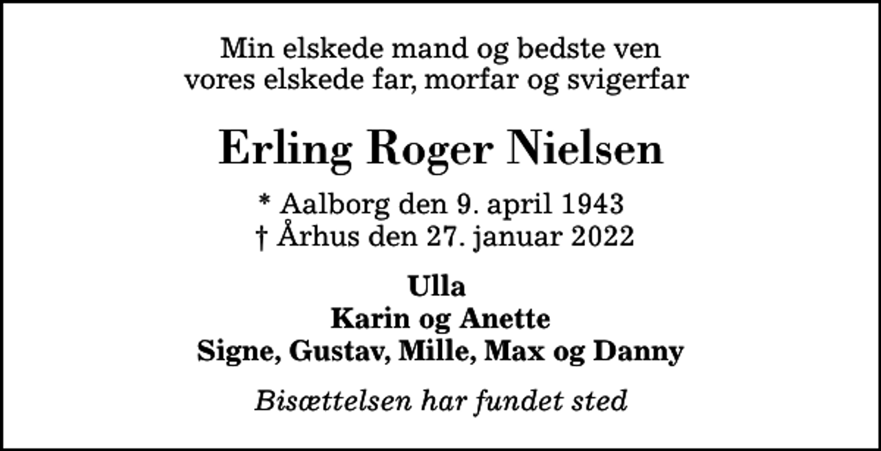 <p>Min elskede mand og bedste ven vores elskede far, morfar og svigerfar<br />Erling Roger Nielsen<br />* Aalborg den 9. april 1943 Århus den 27. januar 2022<br />Ulla Karin og Anette Signe, Gustav, Mille, Max og Danny<br />Bisættelsen har fundet sted</p>