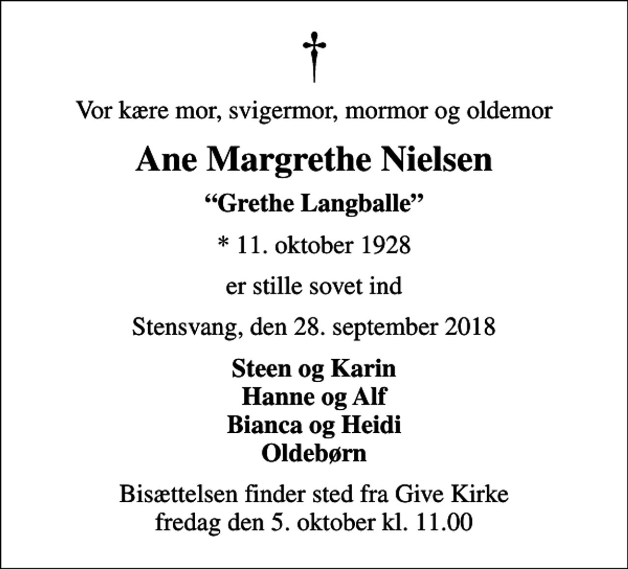 <p>Vor kære mor, svigermor, mormor og oldemor<br />Ane Margrethe Nielsen<br />Grethe Langballe<br />* 11. oktober 1928<br />er stille sovet ind<br />Stensvang, den 28. september 2018<br />Steen og Karin Hanne og Alf Bianca og Heidi Oldebørn<br />Bisættelsen finder sted fra Give Kirke fredag den 5. oktober kl. 11.00</p>