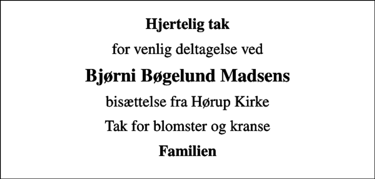 <p>Hjertelig tak<br />for venlig deltagelse ved<br />Bjørni Bøgelund Madsens<br />bisættelse fra Hørup Kirke<br />Tak for blomster og kranse<br />Familien</p>