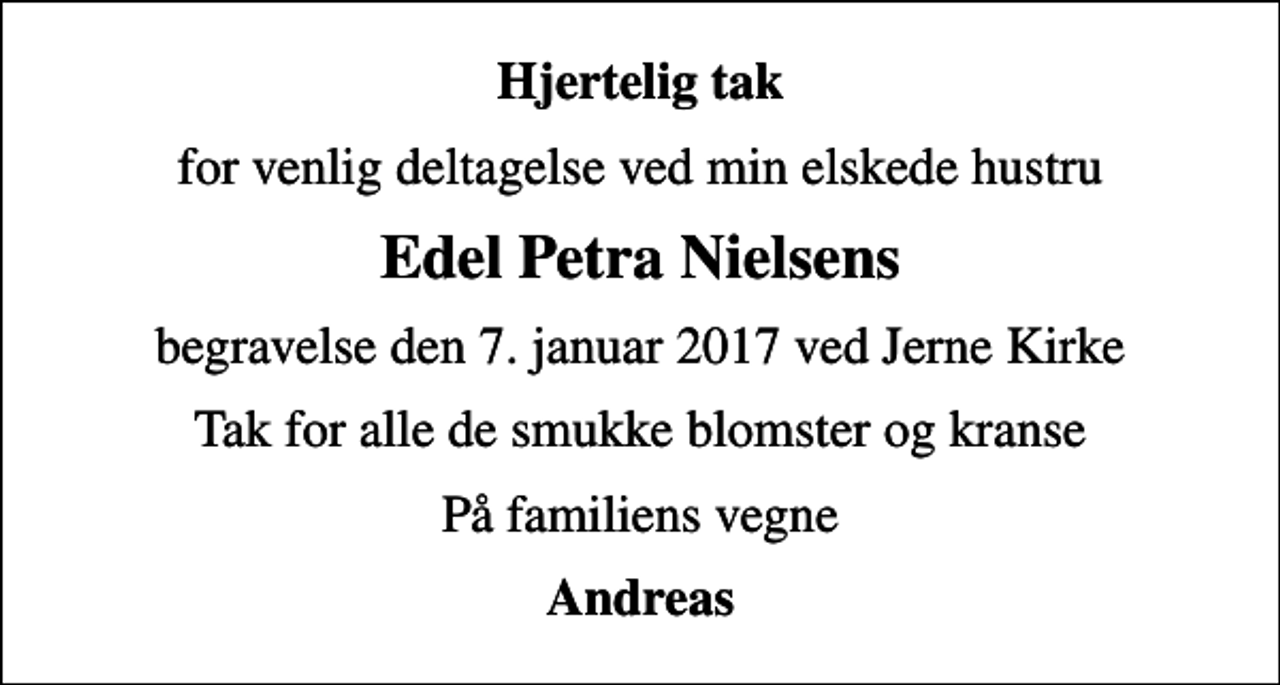 <p>Hjertelig tak<br />for venlig deltagelse ved min elskede hustru<br />Edel Petra Nielsens<br />begravelse den 7. januar 2017 ved Jerne Kirke<br />Tak for alle de smukke blomster og kranse<br />På familiens vegne<br />Andreas</p>