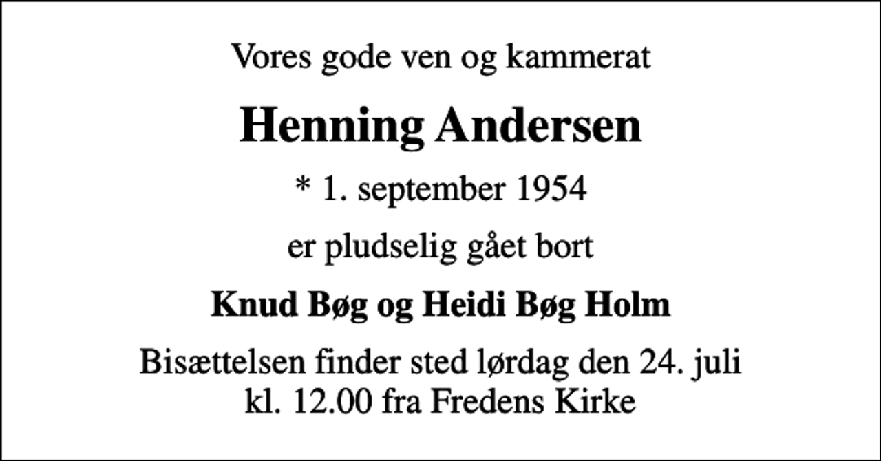 <p>Vores gode ven og kammerat<br />Henning Andersen<br />* 1. september 1954<br />er pludselig gået bort<br />Knud Bøg og Heidi Bøg Holm<br />Bisættelsen finder sted lørdag den 24. juli kl. 12.00 fra Fredens Kirke</p>