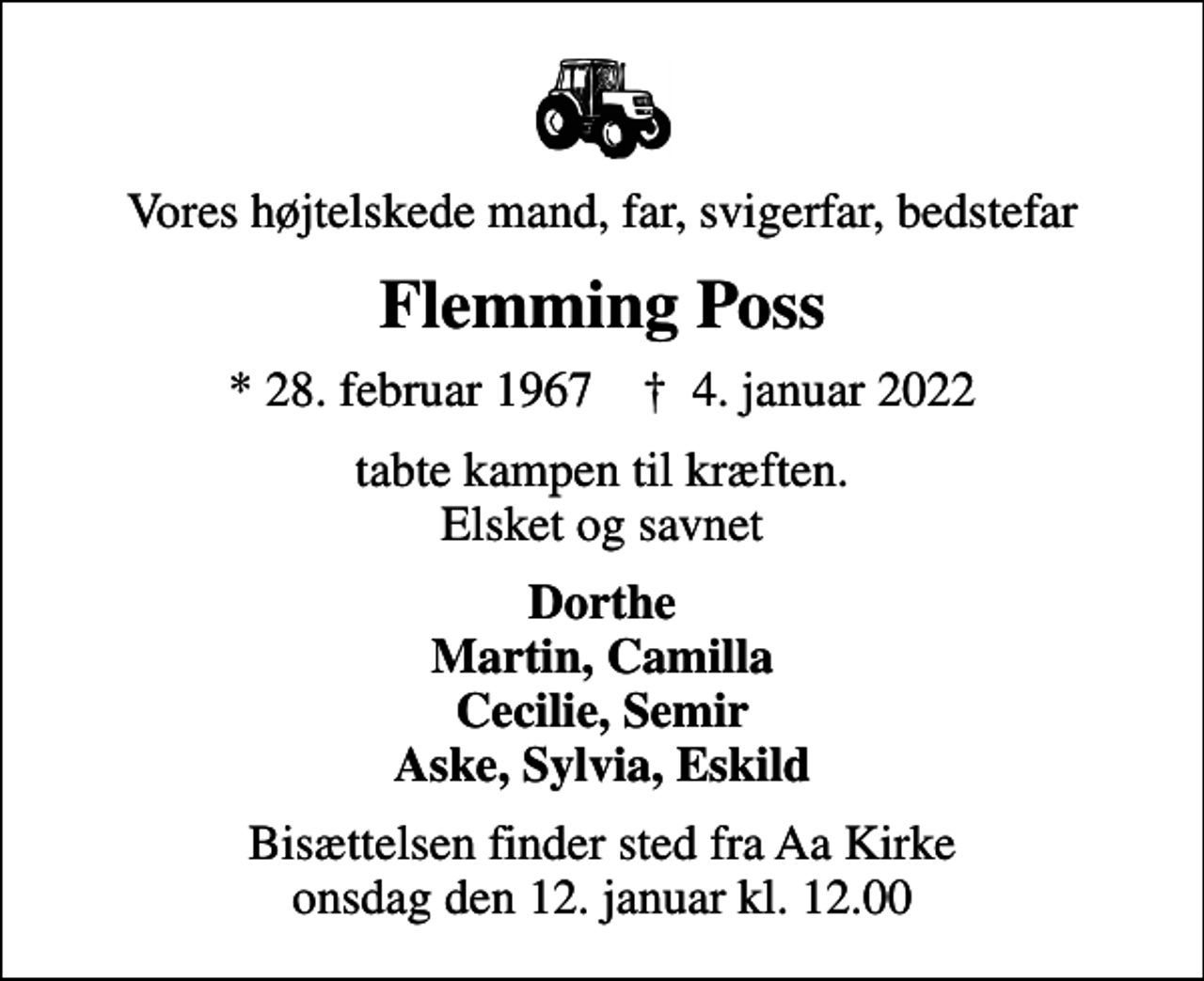 <p>Vores højtelskede mand, far, svigerfar, bedstefar<br />Flemming Poss<br />* 28. februar 1967 ✝ 4. januar 2022<br />tabte kampen til kræften. Elsket og savnet<br />Dorthe Martin, Camilla Cecilie, Semir Aske, Sylvia, Eskild<br />Bisættelsen finder sted fra Aa Kirke onsdag den 12. januar kl. 12.00</p>