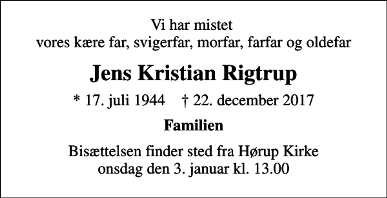 <p>Vi har mistet vores kære far, svigerfar, morfar, farfar og oldefar<br />Jens Kristian Rigtrup<br />* 17. juli 1944 ✝ 22. december 2017<br />Familien<br />Bisættelsen finder sted fra Hørup Kirke onsdag den 3. januar kl. 13.00</p>