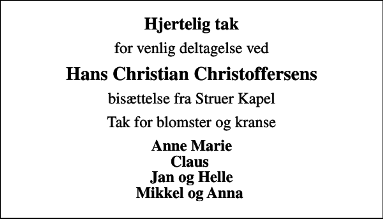 <p>Hjertelig tak<br />for venlig deltagelse ved<br />Hans Christian Christoffersens<br />bisættelse fra Struer Kapel<br />Tak for blomster og kranse<br />Anne Marie Claus Jan og Helle Mikkel og Anna</p>