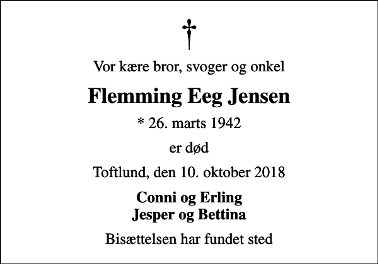 <p>Vor kære bror, svoger og onkel<br />Flemming Eeg Jensen<br />* 26. marts 1942<br />er død<br />Toftlund, den 10. oktober 2018<br />Conni og Erling Jesper og Bettina<br />Bisættelsen har fundet sted</p>