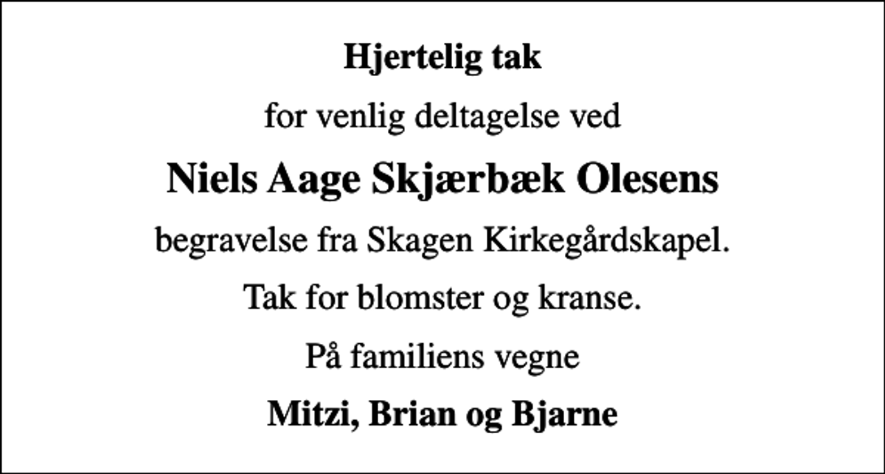 <p>Hjertelig tak<br />for venlig deltagelse ved<br />Niels Aage Skjærbæk Olesens<br />begravelse fra Skagen Kirkegårdskapel.<br />Tak for blomster og kranse.<br />På familiens vegne<br />Mitzi, Brian og Bjarne</p>
