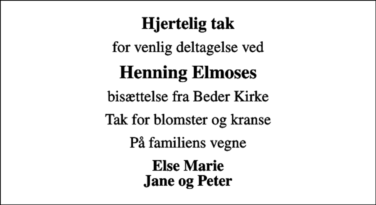 <p>Hjertelig tak<br />for venlig deltagelse ved<br />Henning Elmoses<br />bisættelse fra Beder Kirke<br />Tak for blomster og kranse<br />På familiens vegne<br />Else Marie Jane og Peter</p>