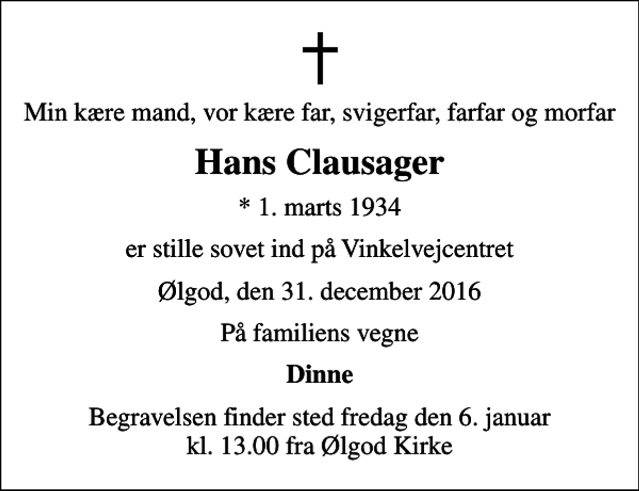 <p>Min kære mand, vor kære far, svigerfar, farfar og morfar<br />Hans Clausager<br />* 1. marts 1934<br />er stille sovet ind på Vinkelvejcentret<br />Ølgod, den 31. december 2016<br />På familiens vegne<br />Dinne<br />Begravelsen finder sted fredag den 6. januar kl. 13.00 fra Ølgod Kirke</p>