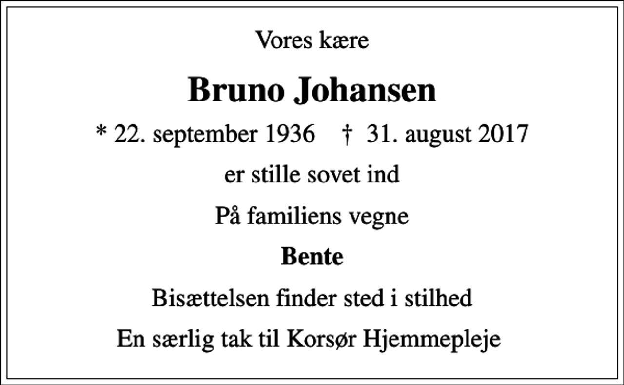 <p>Vores kære<br />Bruno Johansen<br />* 22. september 1936 ✝ 31. august 2017<br />er stille sovet ind<br />På familiens vegne<br />Bente<br />Bisættelsen finder sted i stilhed<br />En særlig tak til Korsør Hjemmepleje</p>