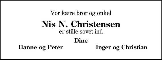 <p>Vor kære bror og onkel<br />Nis N. Christensen<br />er stille sovet ind<br />Dine<br />Hanne og Peter<br />Inger og Christian</p>