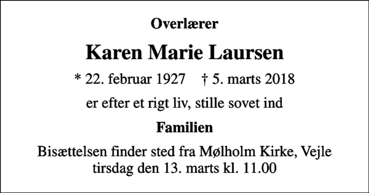 <p>Overlærer<br />Karen Marie Laursen<br />* 22. februar 1927 ✝ 5. marts 2018<br />er efter et rigt liv, stille sovet ind<br />Familien<br />Bisættelsen finder sted fra Mølholm Kirke, Vejle tirsdag den 13. marts kl. 11.00</p>