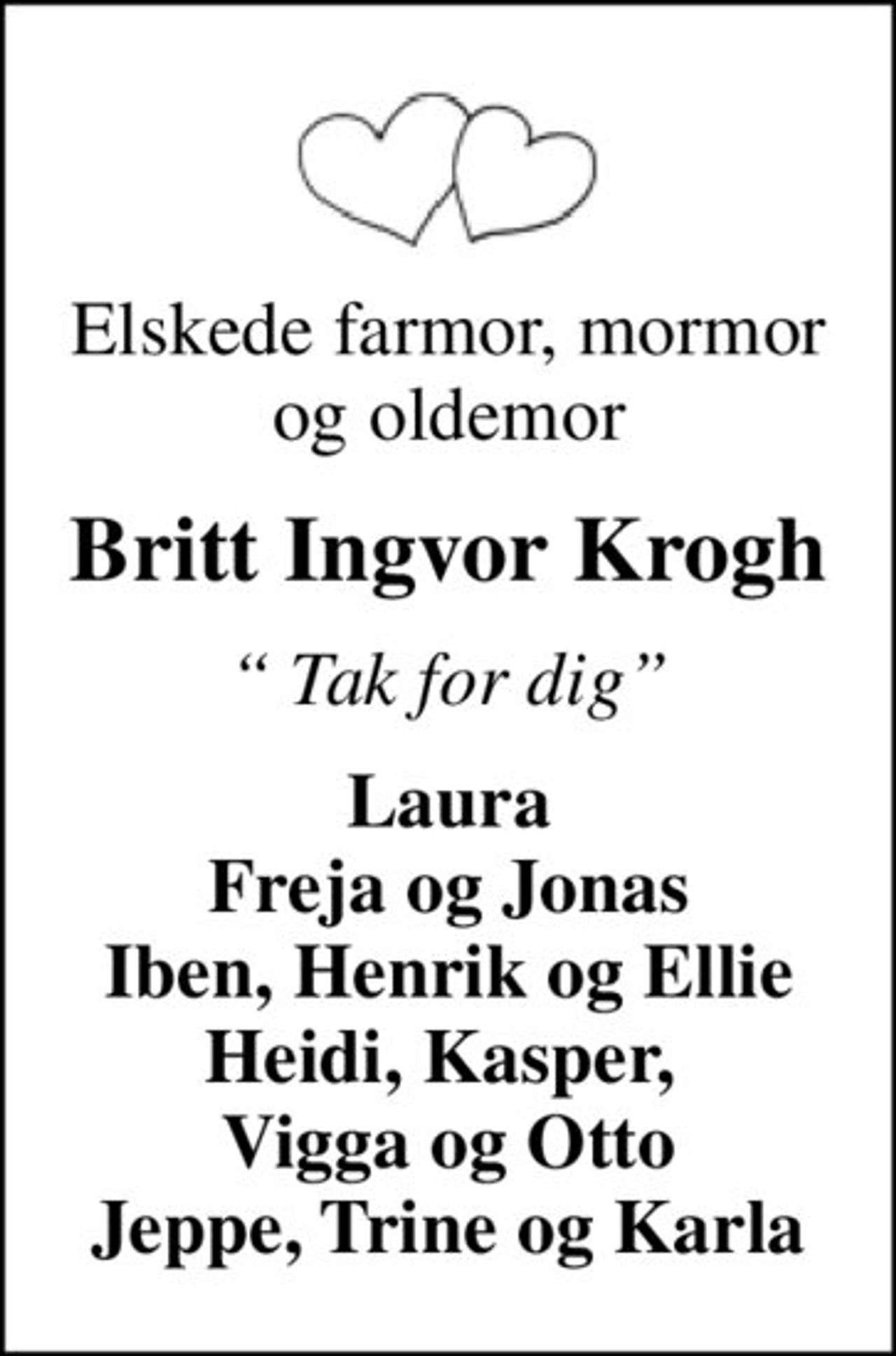 Elskede farmor, mormor og oldemor
Britt Ingvor Krogh
 Tak for dig
Laura Freja og Jonas Iben, Henrik og Ellie Heidi, Kasper,  Vigga og Otto Jeppe, Trine og Karla