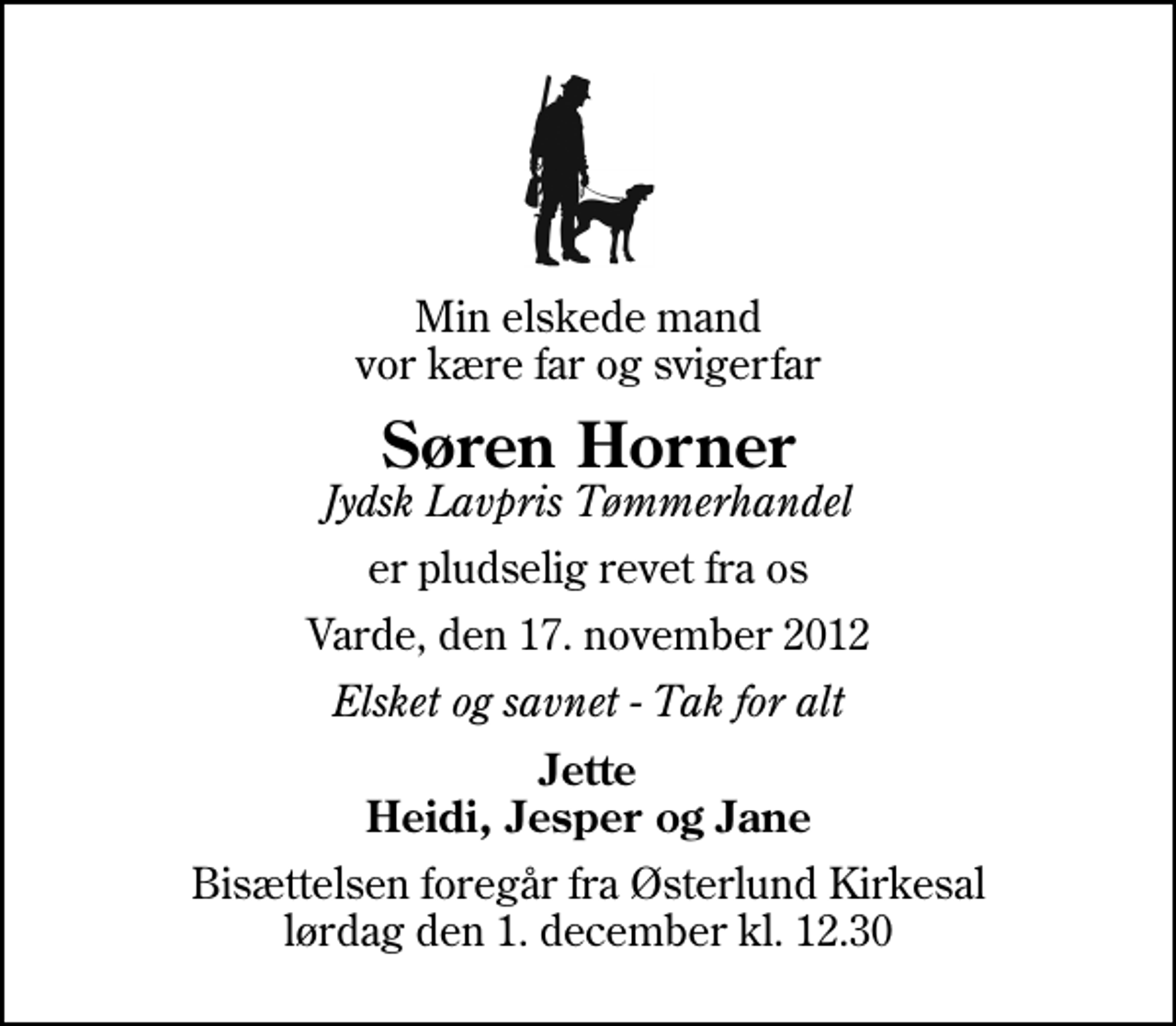 <p>Min elskede mand vor kære far og svigerfar<br />Søren Horner<br />Jydsk Lavpris Tømmerhandel<br />er pludselig revet fra os<br />Varde, den 17. november 2012<br />Elsket og savnet - Tak for alt<br />Jette Heidi, Jesper og Jane<br />Bisættelsen foregår fra Østerlund Kirkesal lørdag den 1. december kl. 12.30</p>