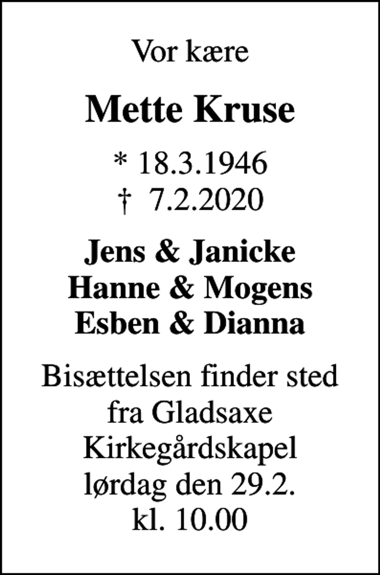<p>Vor kære<br />Mette Kruse<br />* 18.3.1946<br />✝ 7.2.2020<br />Jens &amp; Janicke Hanne &amp; Mogens Esben &amp; Dianna<br />Bisættelsen finder sted fra Gladsaxe Kirkegårdskapel lørdag den 29.2. kl. 10.00</p>