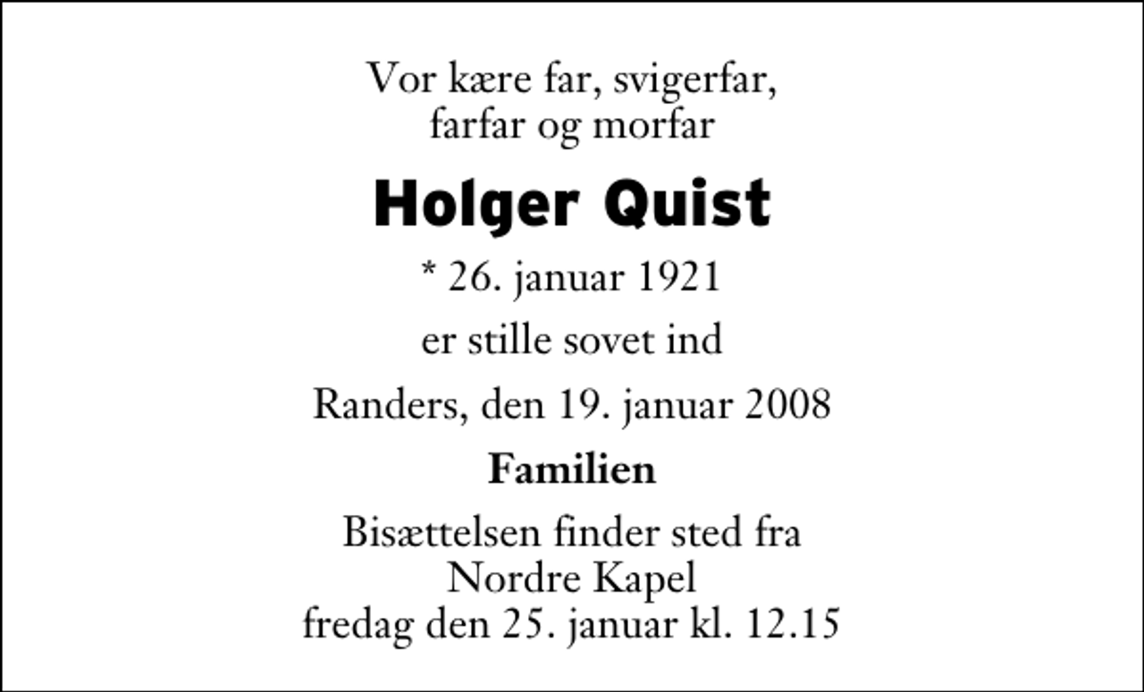 <p>Vor kære far, svigerfar, farfar og morfar<br />Holger Quist<br />* 26. januar 1921<br />er stille sovet ind<br />Randers, den 19. januar 2008<br />Familien<br />Bisættelsen finder sted fra Nordre Kapel fredag den 25. januar kl. 12.15</p>