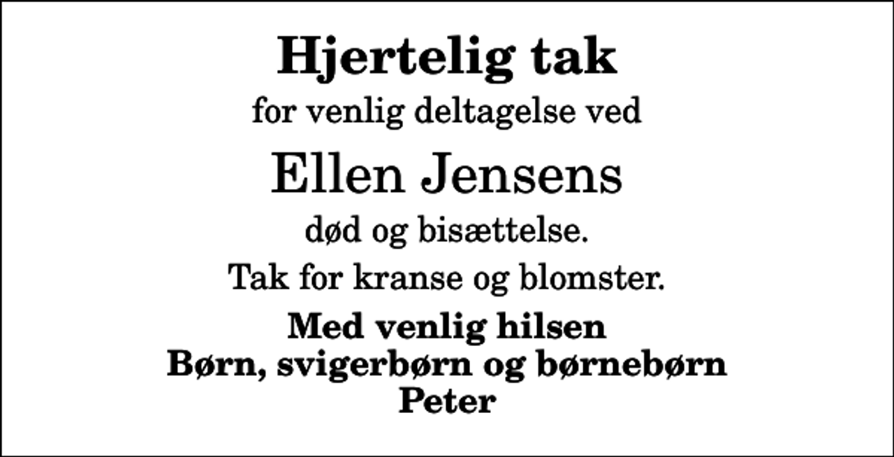 <p>Hjertelig tak<br />for venlig deltagelse ved<br />Ellen Jensens<br />død og bisættelse.<br />Tak for kranse og blomster.<br />Med venlig hilsen Børn, svigerbørn og børnebørn Peter</p>