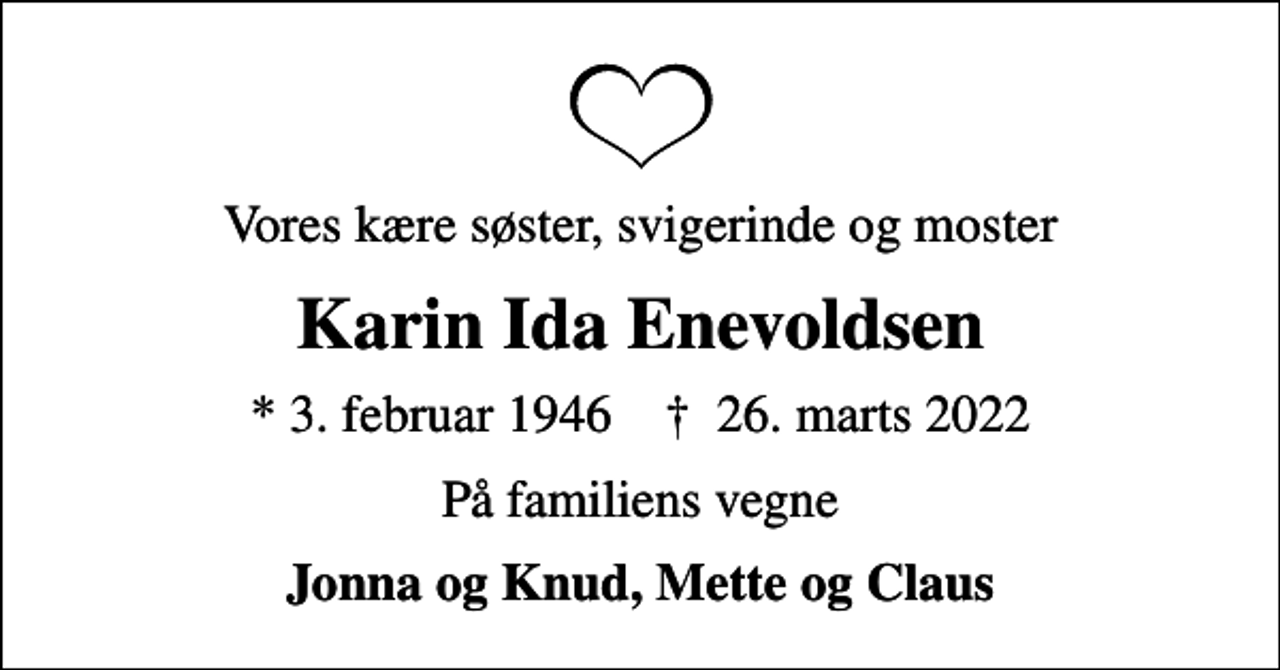 <p>Vores kære søster, svigerinde og moster<br />Karin Ida Enevoldsen<br />* 3. februar 1946 ✝ 26. marts 2022<br />På familiens vegne<br />Jonna og Knud, Mette og Claus</p>