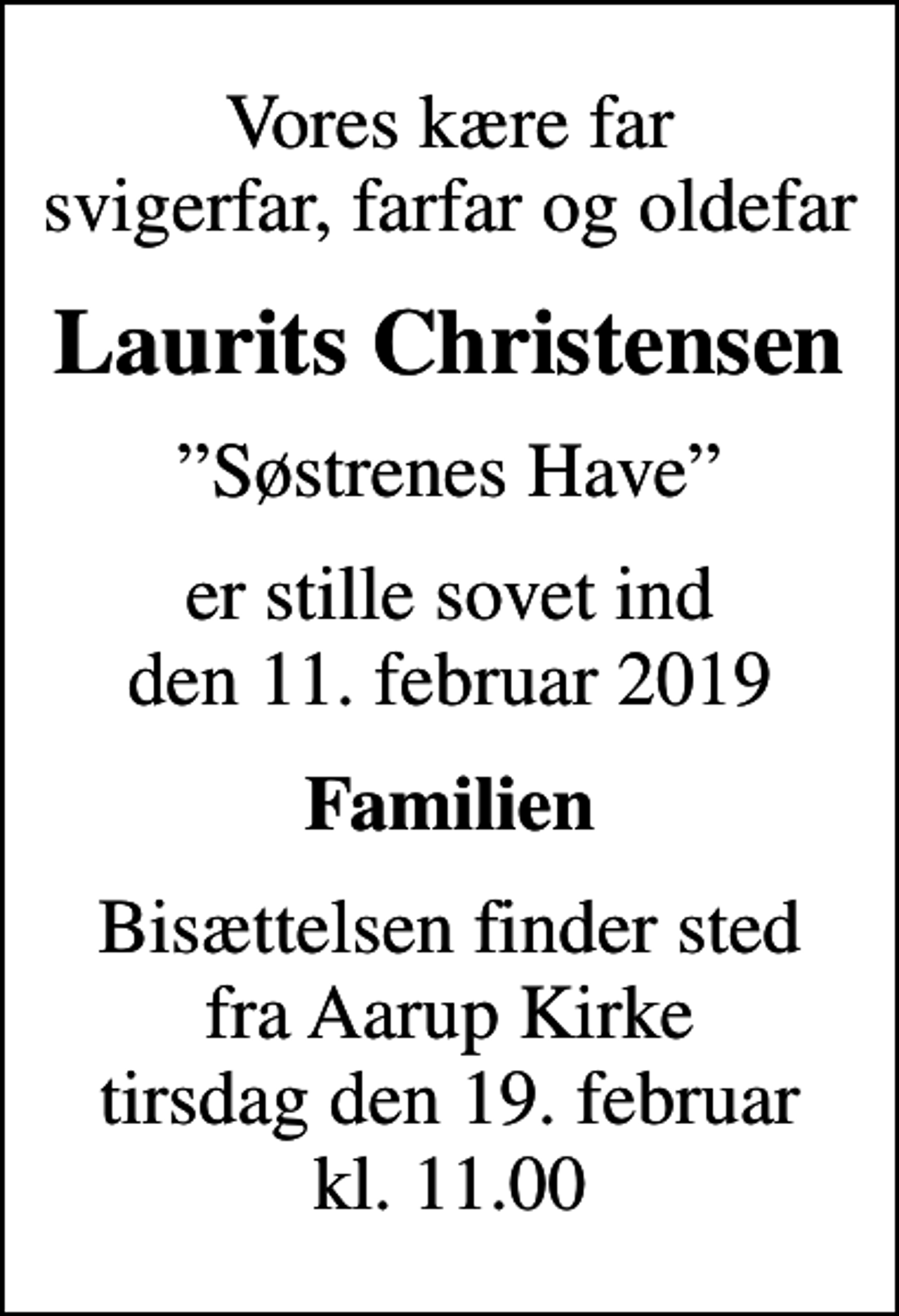 <p>Vores kære far svigerfar, farfar og oldefar<br />Laurits Christensen<br />Søstrenes Have<br />er stille sovet ind den 11. februar 2019<br />Familien<br />Bisættelsen finder sted fra Aarup Kirke tirsdag den 19. februar kl. 11.00</p>