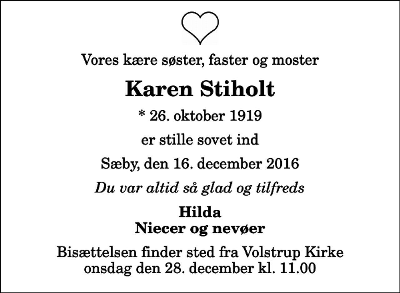 <p>Vores kære søster, faster og moster<br />Karen Stiholt<br />* 26. oktober 1919<br />er stille sovet ind<br />Sæby, den 16. december 2016<br />Du var altid så glad og tilfreds<br />Hilda Niecer og nevøer<br />Bisættelsen finder sted fra Volstrup Kirke onsdag den 28. december kl. 11.00</p>