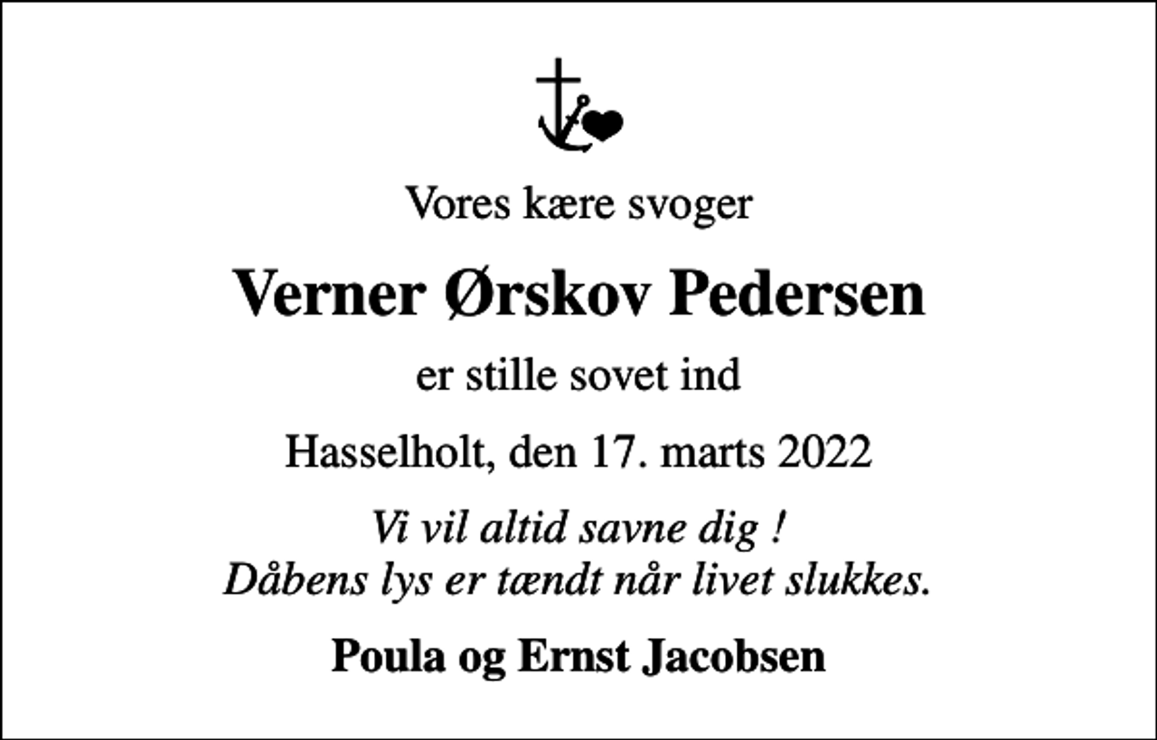 <p>Vores kære svoger<br />Verner Ørskov Pedersen<br />er stille sovet ind<br />Hasselholt, den 17. marts 2022<br />Vi vil altid savne dig ! Dåbens lys er tændt når livet slukkes.<br />Poula og Ernst Jacobsen</p>