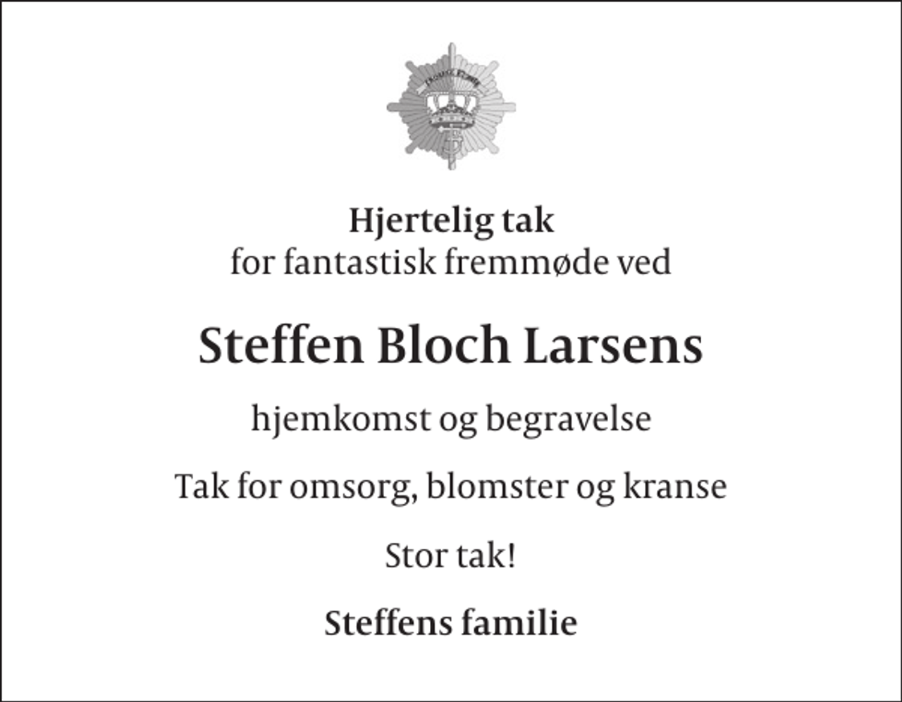 <p>Hjertelig tak<br />for fantastisk fremmøde ved<br />Steffen Bloch Larsens<br />hjemkomst og begravelse<br />Tak for omsorg, blomster og kranse<br />Stor tak!<br />Steffens familie</p>