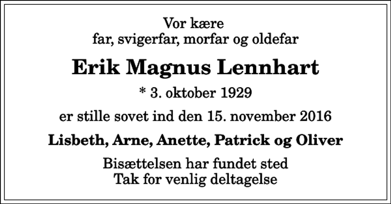 <p>Vor kære far, svigerfar, morfar og oldefar<br />Erik Magnus Lennhart<br />* 3. oktober 1929<br />er stille sovet ind den 15. november 2016<br />Lisbeth, Arne, Anette, Patrick og Oliver<br />Bisættelsen har fundet sted Tak for venlig deltagelse</p>