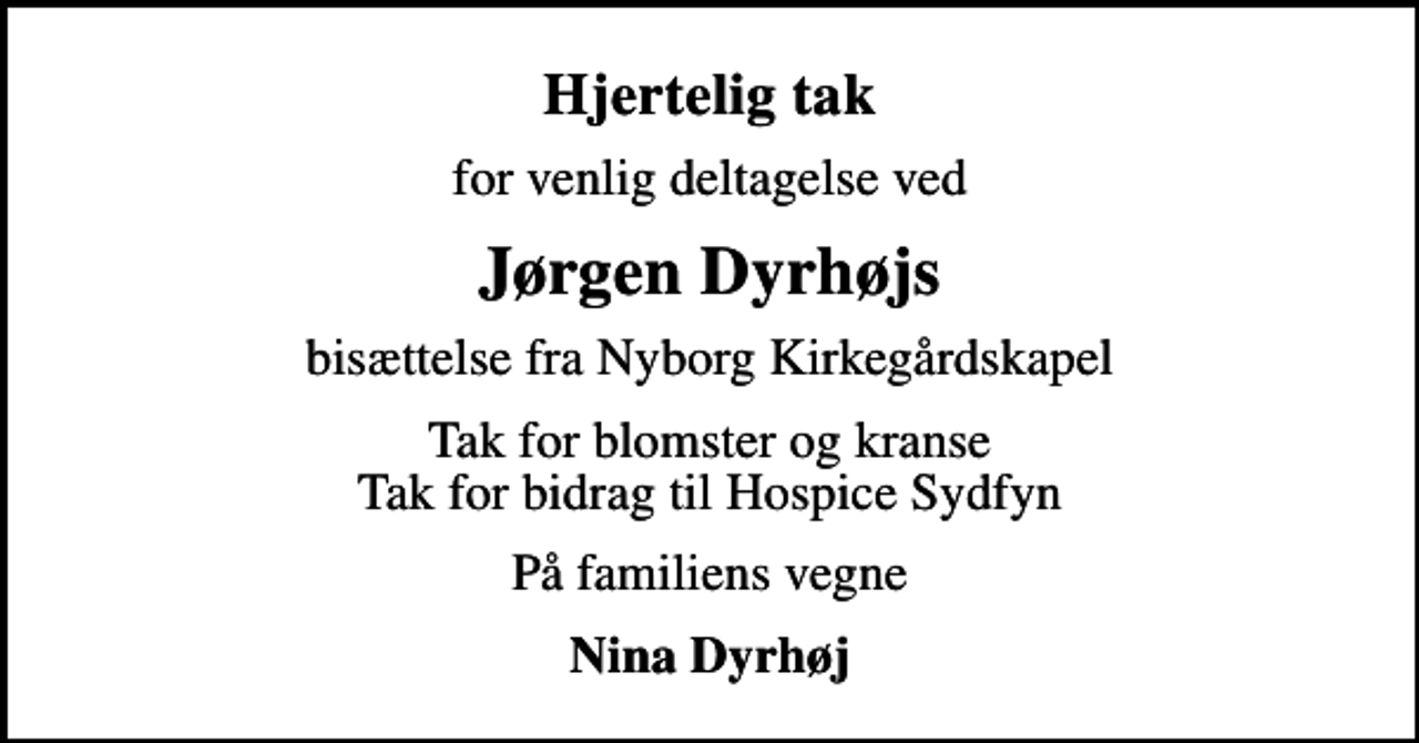 <p>Hjertelig tak<br />for venlig deltagelse ved<br />Jørgen Dyrhøjs<br />bisættelse fra Nyborg Kirkegårdskapel<br />Tak for blomster og kranse Tak for bidrag til Hospice Sydfyn<br />På familiens vegne<br />Nina Dyrhøj</p>