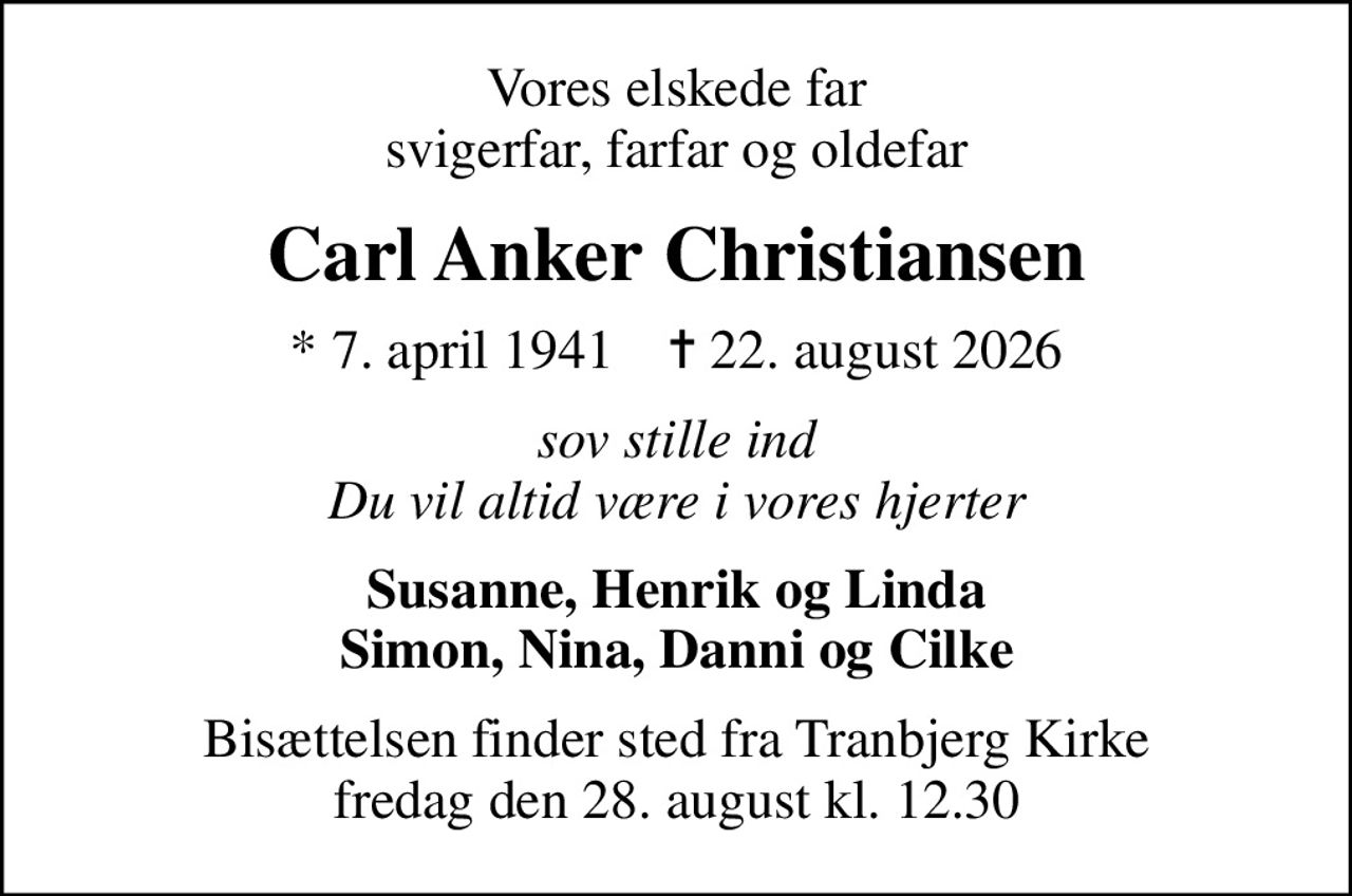 Vores elskede far svigerfar, farfar og oldefar
Carl Anker Christiansen
* 7. april 1941    ✝ 22. august 2026
sov stille ind Du vil altid være i vores hjerter
Susanne, Henrik og Linda Simon, Nina, Danni og Cilke
Bisættelsen finder sted fra Tranbjerg Kirke  fredag den 28. august kl. 12.30