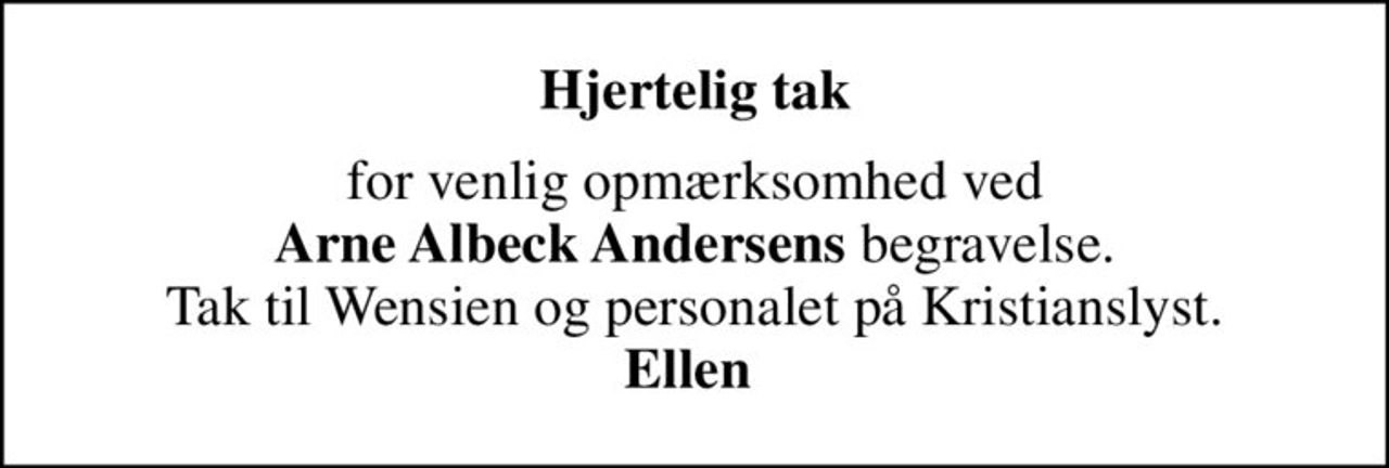 Hjertelig tak
for venlig opmærksomhed ved <b>Arne Albeck Andersens</b> begravelse. Tak til Wensien og personalet på Kristianslyst. <b>Ellen</b>