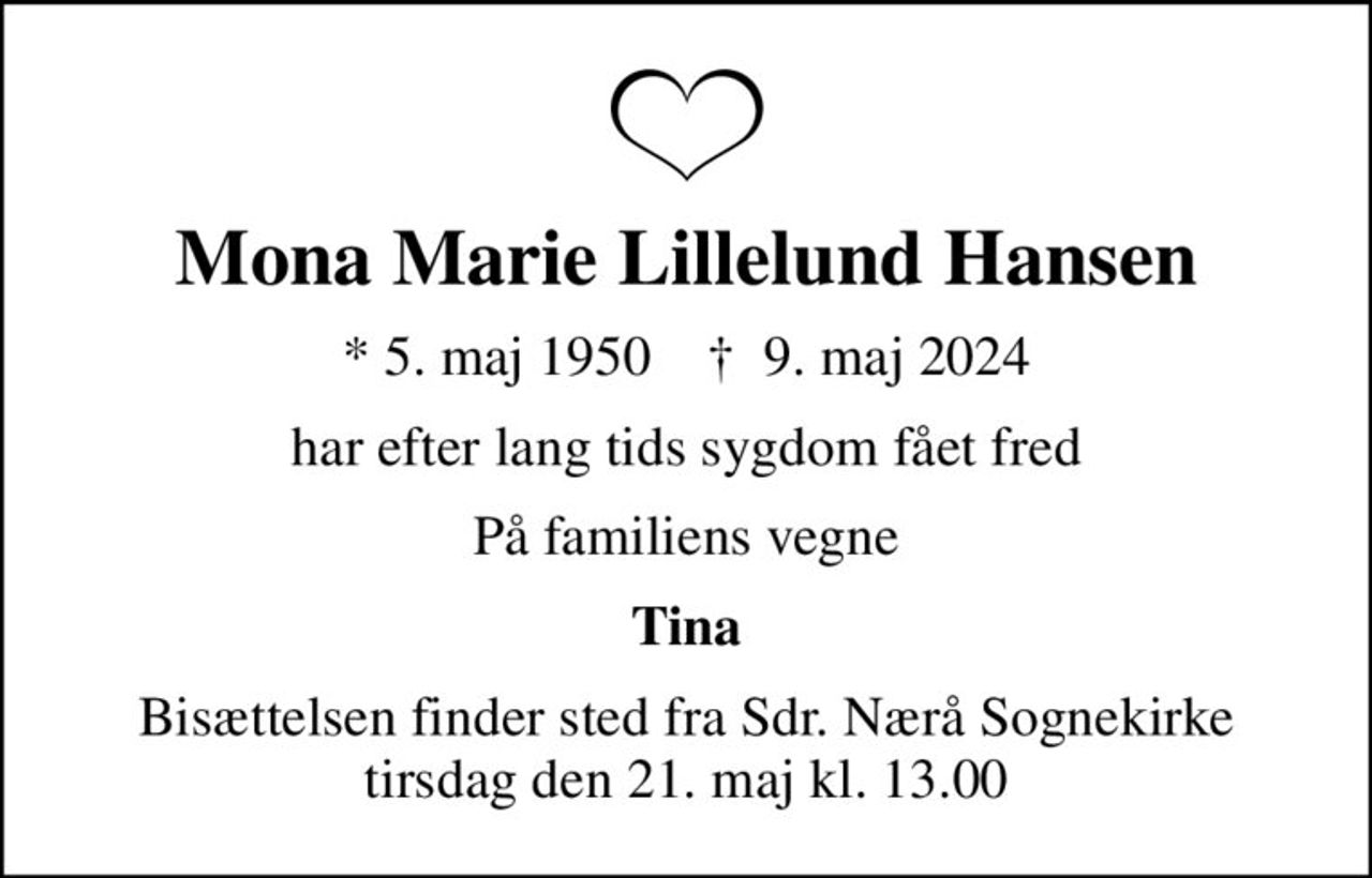 Mona Marie Lillelund Hansen
* 5. maj 1950    ✝ 9. maj 2024
har efter lang tids sygdom fået fred
På familiens vegne
Tina
Bisættelsen finder sted fra Sdr. Nærå Sognekirke  tirsdag den 21. maj kl. 13.00