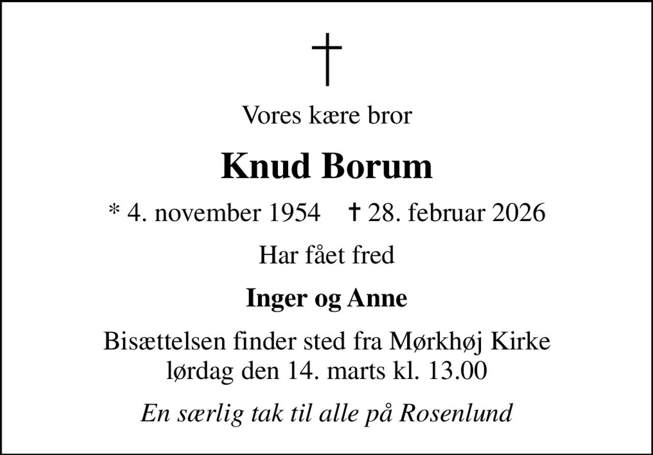 Vores kære bror
Knud Borum
* 4. november 1954    ✝ 28. februar 2026
Har fået fred
Inger og Anne
Bisættelsen finder sted fra Mørkhøj Kirke  lørdag den 14. marts kl. 13.00 
En særlig tak til alle på Rosenlund
