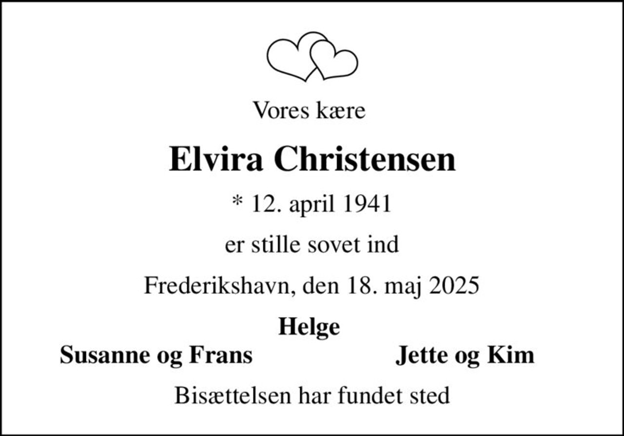 Vores kære 
Elvira Christensen
* 12. april 1941
er stille sovet ind
Frederikshavn, den 18. maj 2025
Helge 
Susanne og Frans
Jette og Kim 
Bisættelsen har fundet sted