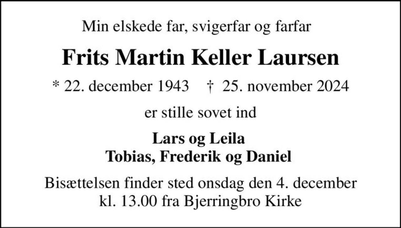 Min elskede far, svigerfar og farfar  
Frits Martin Keller Laursen
* 22. december 1943    ✝ 25. november 2024
er stille sovet ind
Lars og Leila  Tobias, Frederik og Daniel 
Bisættelsen finder sted onsdag den 4. december kl. 13.00 fra Bjerringbro Kirke