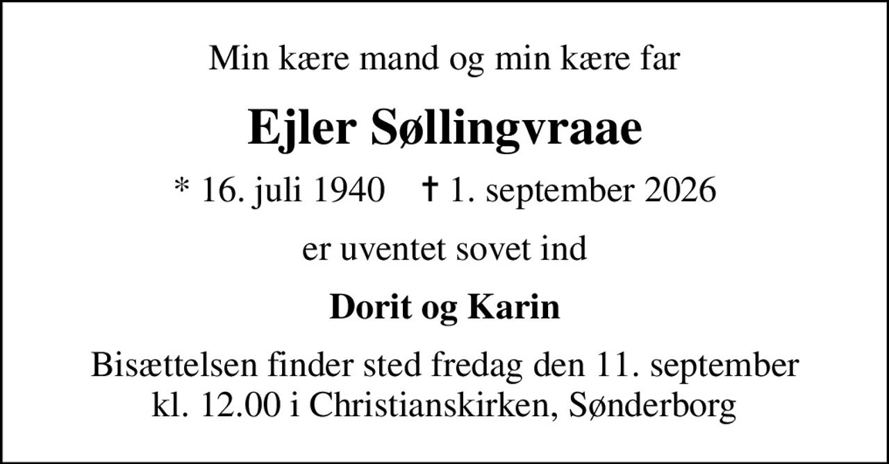 Min kære mand og min kære far
Ejler Søllingvraae
* 16. juli 1940    ✝ 1. september 2026
er uventet sovet ind
Dorit og Karin
Bisættelsen finder sted fredag den 11. september kl. 12.00 i Christianskirken, Sønderborg