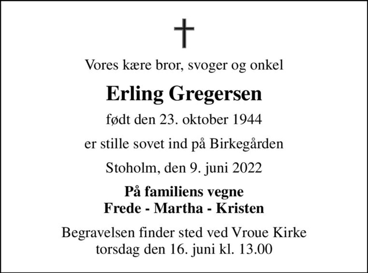 Vores kære bror, svoger og onkel
Erling Gregersen
født den 23. oktober 1944
er stille sovet ind på Birkegården
Stoholm, den 9. juni 2022
På familiens vegne Frede - Martha - Kristen
Begravelsen finder sted ved Vroue Kirke  torsdag den 16. juni kl. 13.00