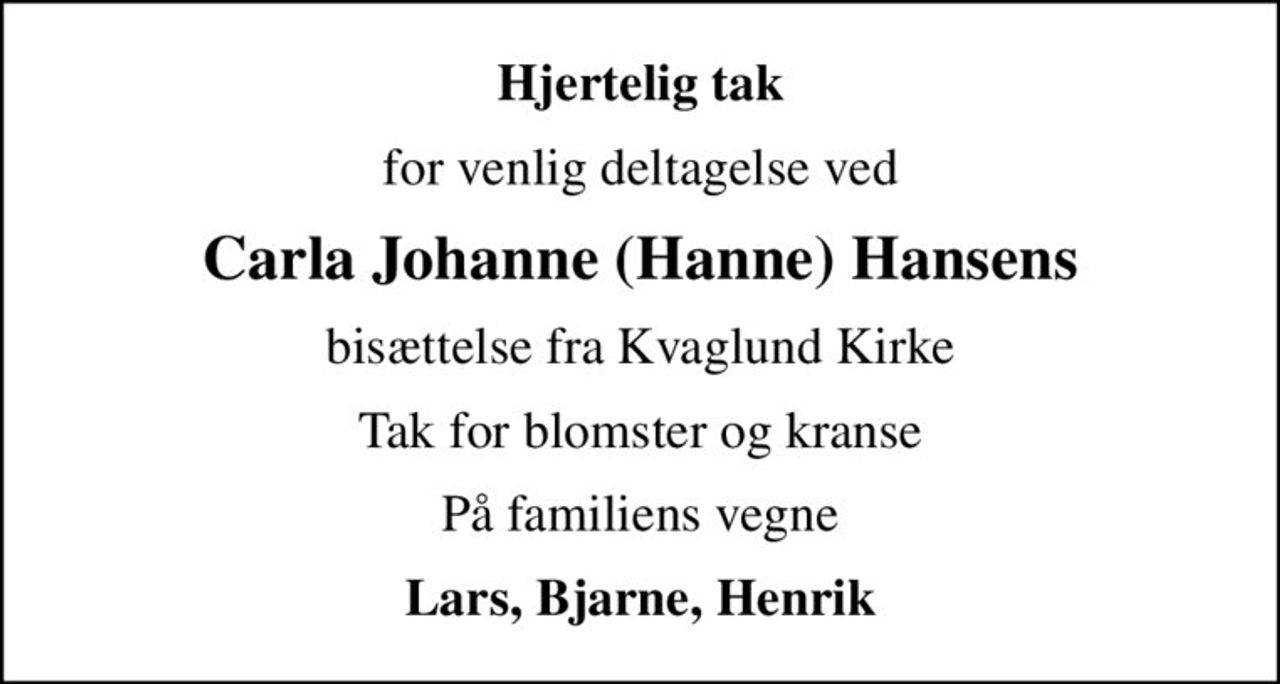Hjertelig tak
for venlig deltagelse ved
Carla Johanne (Hanne) Hansens
bisættelse fra Kvaglund Kirke
Tak for blomster og kranse
På familiens vegne
Lars, Bjarne, Henrik