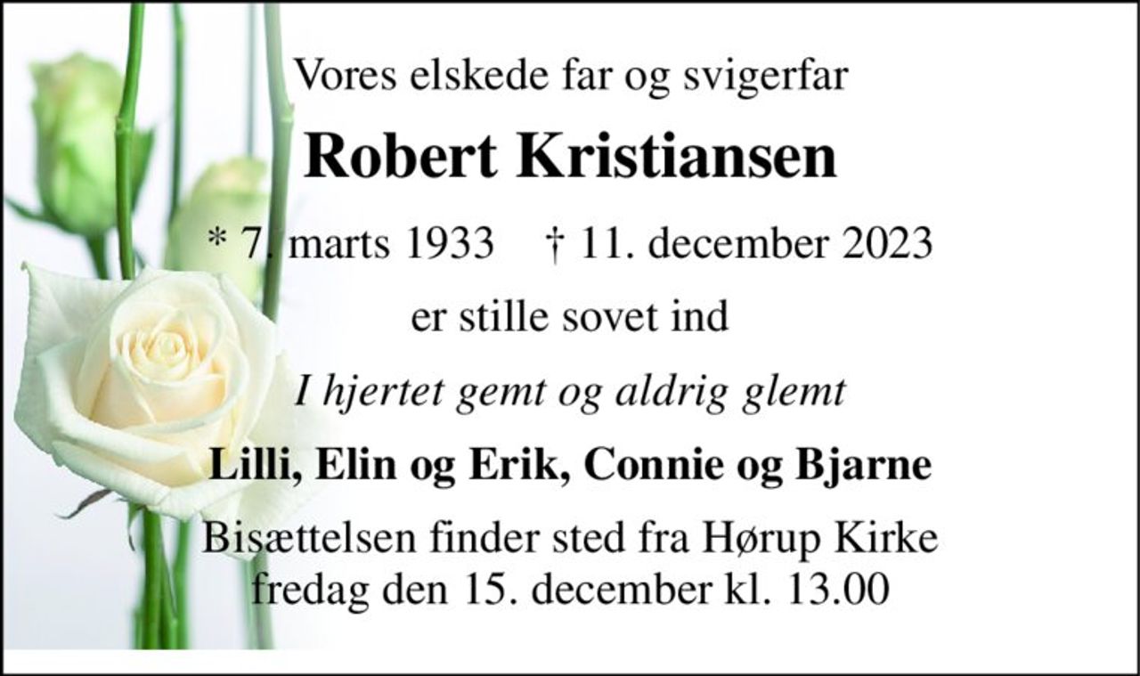 Vores elskede far og svigerfar 
Robert Kristiansen 
* 7. marts 1933    † 11. december 2023 
er stille sovet ind 
I hjertet gemt og aldrig glemt 
Lilli, Elin og Erik, Connie og Bjarne 
Bisættelsen finder sted fra Hørup Kirke fredag den 15. december kl. 13.00