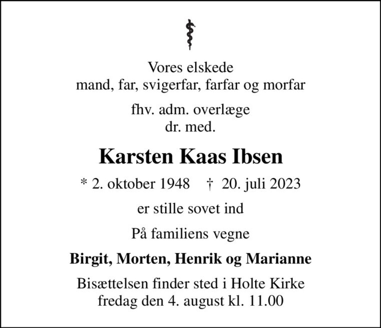 Vores elskede mand, far, svigerfar, farfar og morfar
fhv. adm. overlæge dr. med.
Karsten Kaas Ibsen
* 2. oktober 1948    ✝ 20. juli 2023
er stille sovet ind
På familiens vegne
Birgit, Morten, Henrik og Marianne
Bisættelsen finder sted i Holte Kirke  fredag den 4. august kl. 11.00