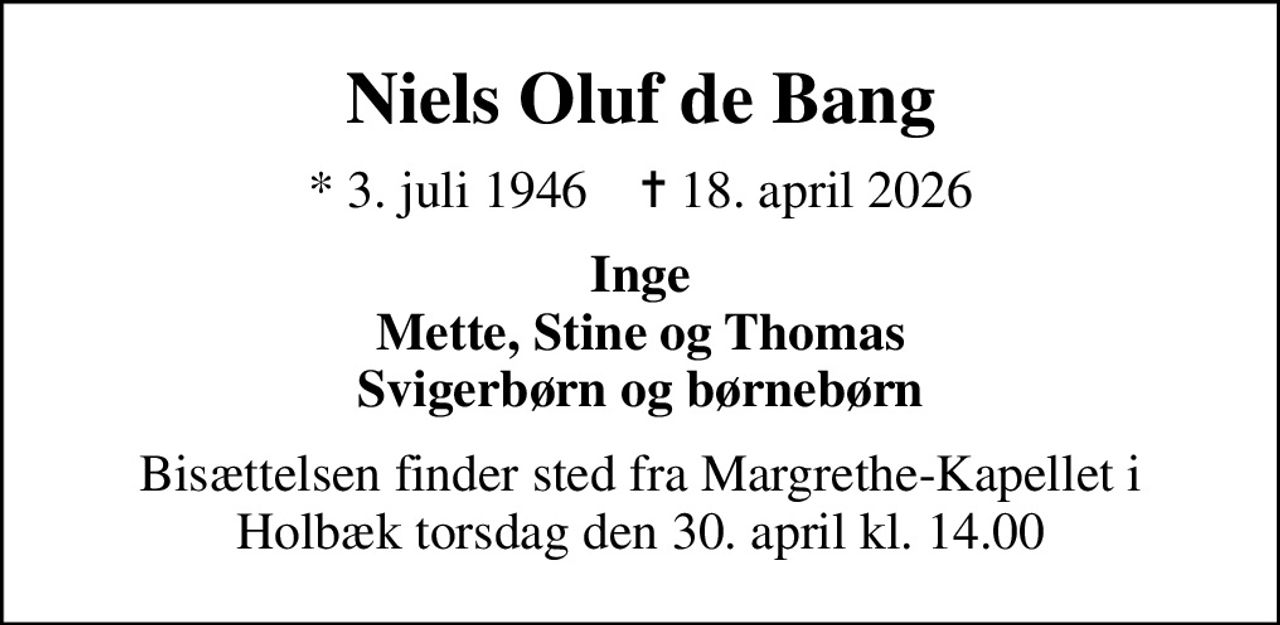 Niels Oluf de Bang
* 3. juli 1946    ✝ 18. april 2026
Inge Mette, Stine og Thomas Svigerbørn og børnebørn
Bisættelsen finder sted fra Margrethe-Kapellet i Holbæk torsdag den 30. april kl. 14.00
