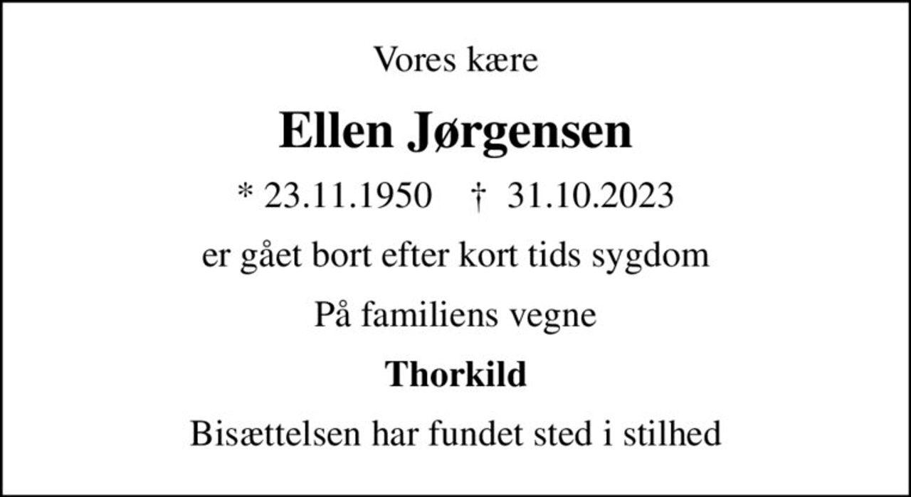 Vores kære
Ellen Jørgensen
* 23.11.1950    ✝ 31.10.2023
er gået bort efter kort tids sygdom
På familiens vegne
Thorkild
Bisættelsen har fundet sted i stilhed