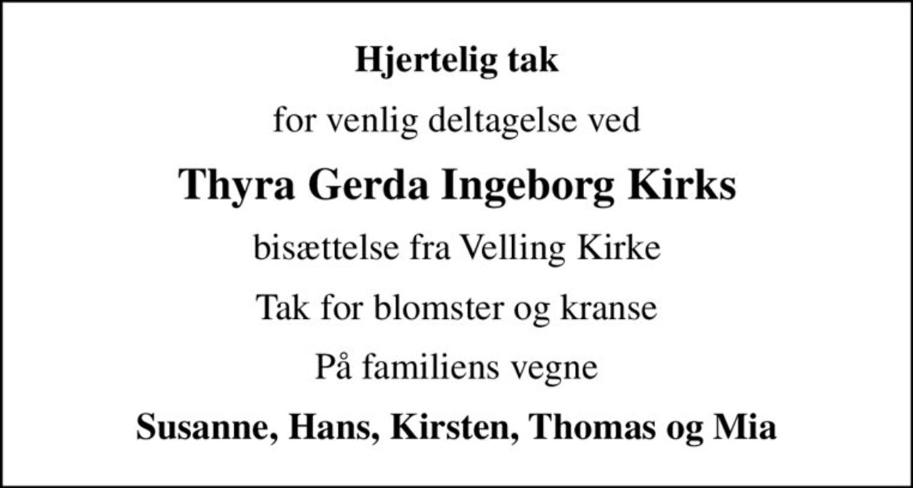 Hjertelig tak
for venlig deltagelse ved
Thyra Gerda Ingeborg Kirks
bisættelse fra Velling Kirke
Tak for blomster og kranse
På familiens vegne
Susanne, Hans, Kirsten, Thomas og Mia