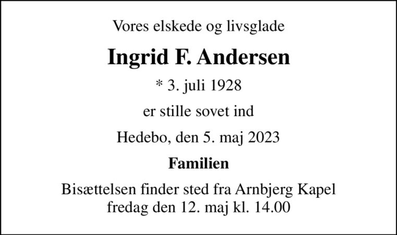 Vores elskede og livsglade
Ingrid F. Andersen
* 3. juli 1928
er stille sovet ind
Hedebo, den 5. maj 2023
Familien
Bisættelsen finder sted fra Arnbjerg Kapel  fredag den 12. maj kl. 14.00