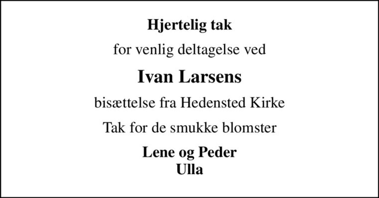 Hjertelig tak
for venlig deltagelse ved
Ivan Larsens
bisættelse fra Hedensted Kirke
Tak for de smukke blomster
Lene og Peder Ulla