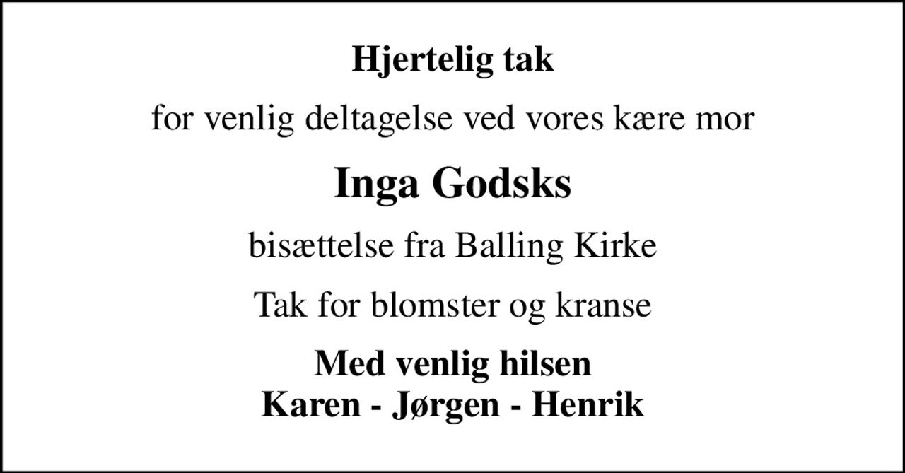 Hjertelig tak
for venlig deltagelse ved vores kære mor
Inga Godsks
bisættelse fra Balling Kirke
Tak for blomster og kranse
Med venlig hilsen Karen - Jørgen - Henrik