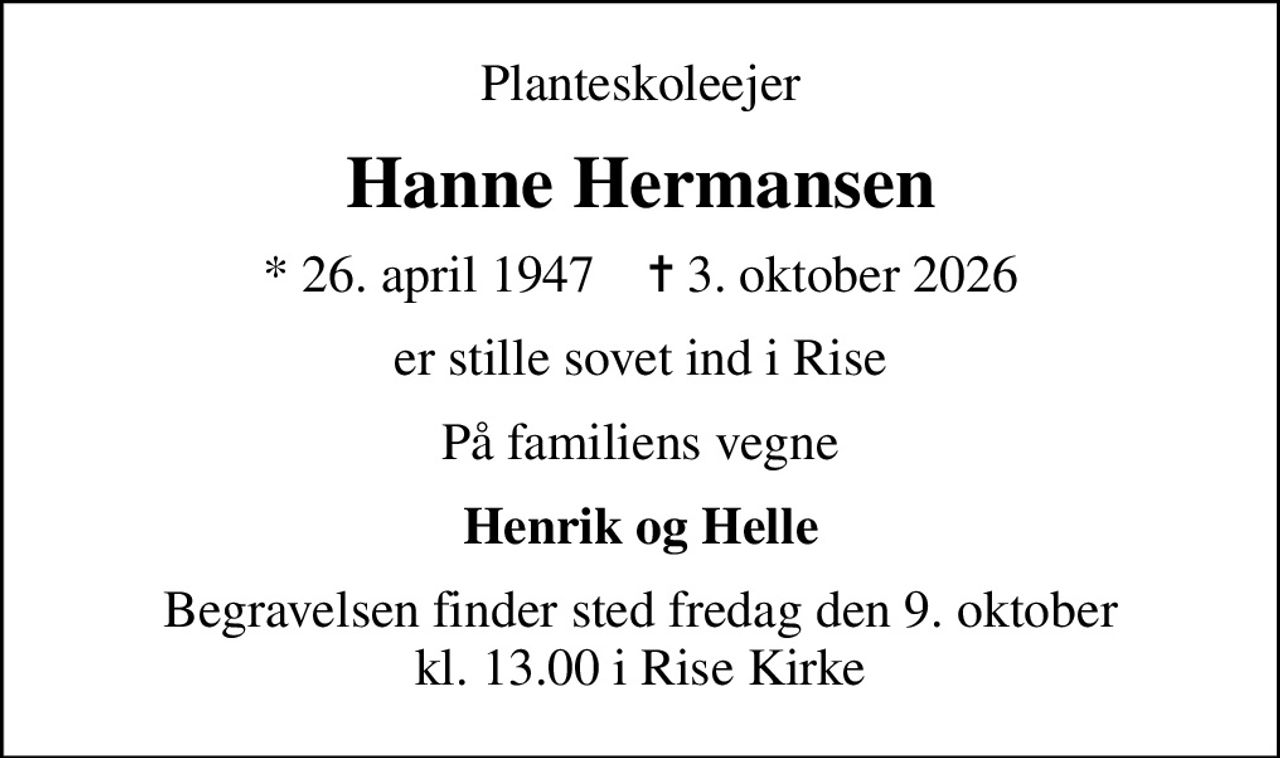 Planteskoleejer
Hanne Hermansen
* 26. april 1947    ✝ 3. oktober 2026
er stille sovet ind i Rise
På familiens vegne
Henrik og Helle
Begravelsen finder sted fredag den 9. oktober kl. 13.00 i Rise Kirke