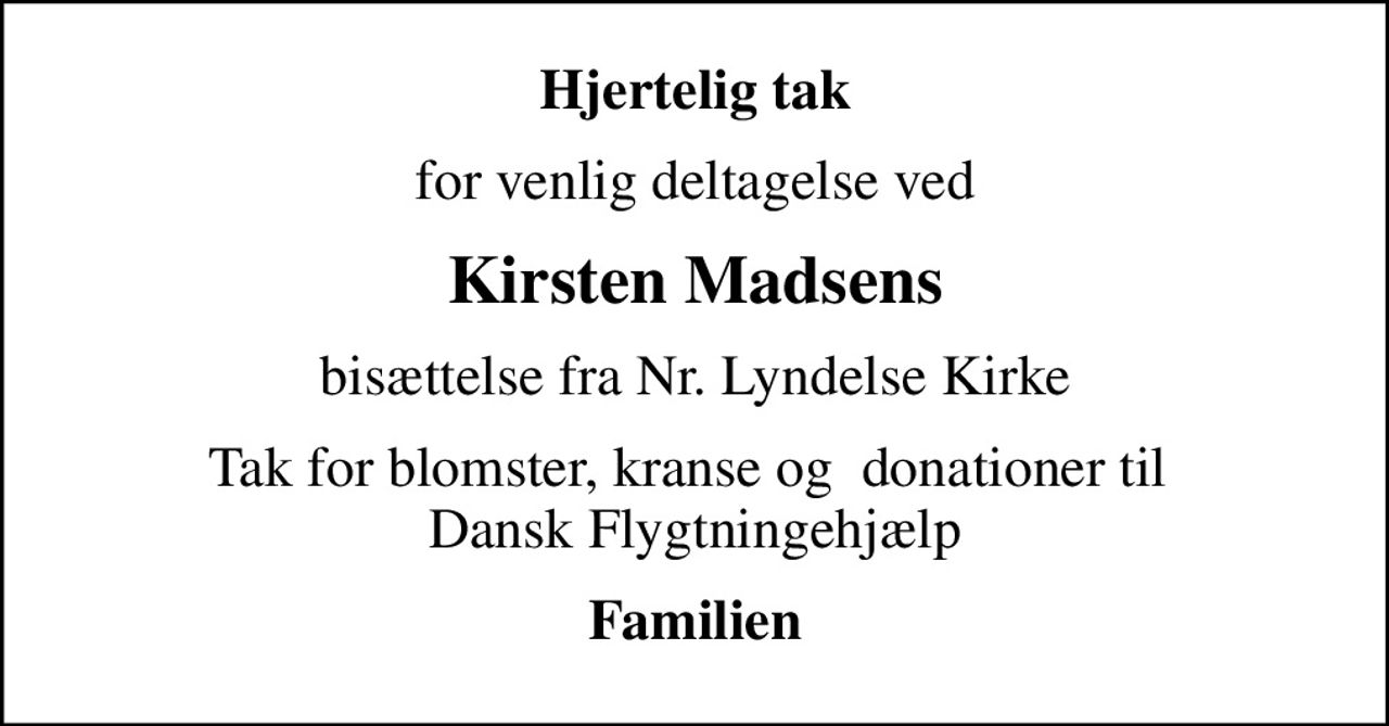 Hjertelig tak
for venlig deltagelse ved
Kirsten Madsens
bisættelse fra Nr. Lyndelse Kirke
Tak for blomster, kranse og  donationer til  Dansk Flygtningehjælp
Familien