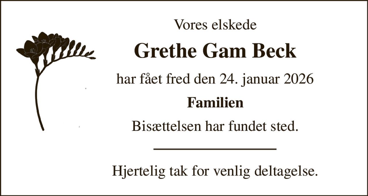 Vores elskede 
Grethe Gam Beck 
har fået fred den 24. januar 2026 
Familien 
Bisættelsen har fundet sted. 
Hjertelig tak for venlig deltagelse.